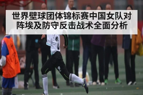 世界壁球团体锦标赛中国女队对阵埃及防守反击战术全面分析